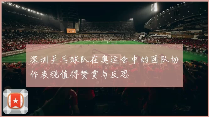 深圳乒乓球队在奥运会中的团队协作表现值得赞赏与反思