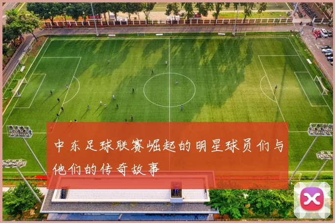 中东足球联赛崛起的明星球员们与他们的传奇故事