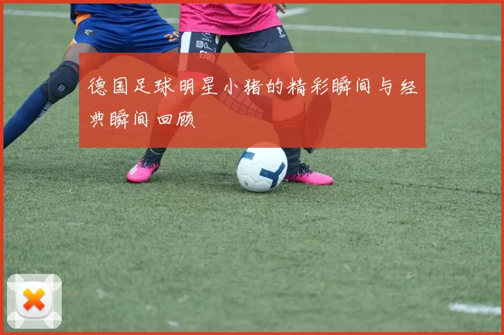 德国足球明星小猪的精彩瞬间与经典瞬间回顾
