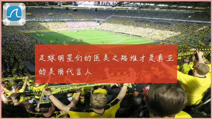 足球明星们的医美之路谁才是真正的美丽代言人