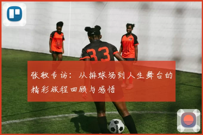 张敏专访：从排球场到人生舞台的精彩旅程回顾与感悟