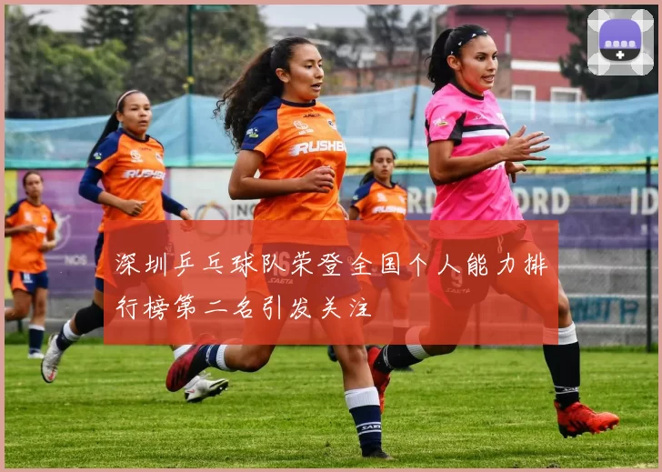 深圳乒乓球队荣登全国个人能力排行榜第二名引发关注