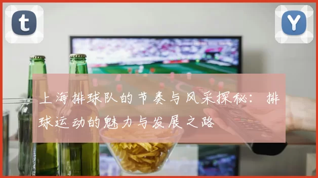 上海排球队的节奏与风采探秘：排球运动的魅力与发展之路