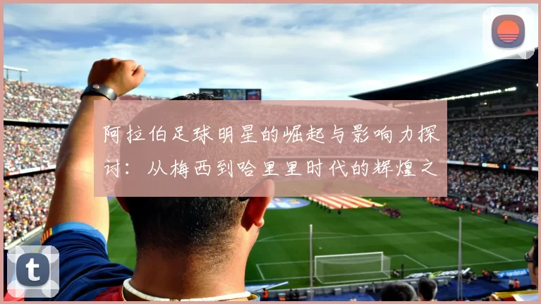 阿拉伯足球明星的崛起与影响力探讨：从梅西到哈里里时代的辉煌之路