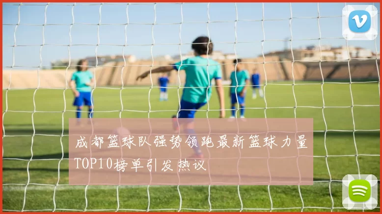 成都篮球队强势领跑最新篮球力量TOP10榜单引发热议