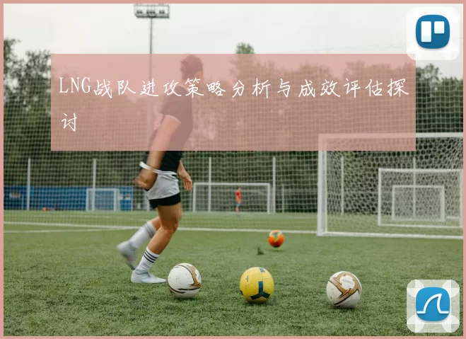 LNG战队进攻策略分析与成效评估探讨