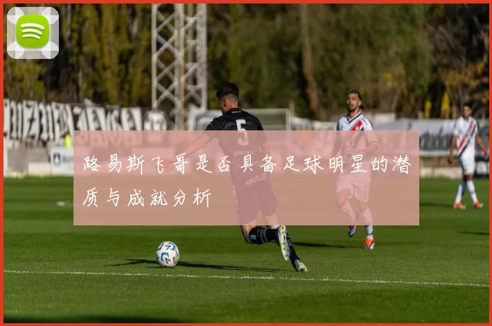 路易斯飞哥是否具备足球明星的潜质与成就分析