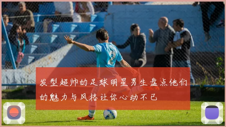 发型超帅的足球明星男生盘点他们的魅力与风格让你心动不已