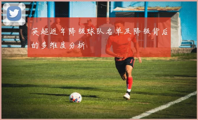 英超近年降级球队名单及降级背后的多维度分析