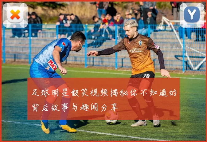 足球明星假笑视频揭秘你不知道的背后故事与趣闻分享