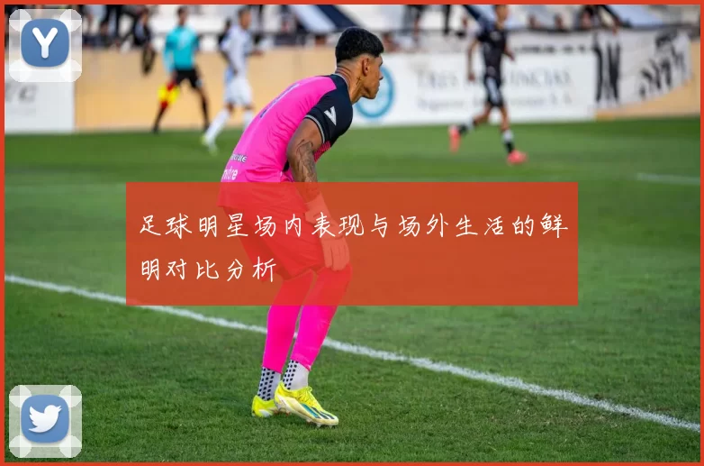 足球明星场内表现与场外生活的鲜明对比分析