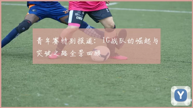 青年赛特别报道：IG战队的崛起与突破之路全景回顾