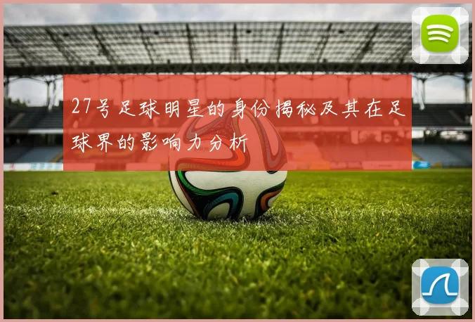 27号足球明星的身份揭秘及其在足球界的影响力分析