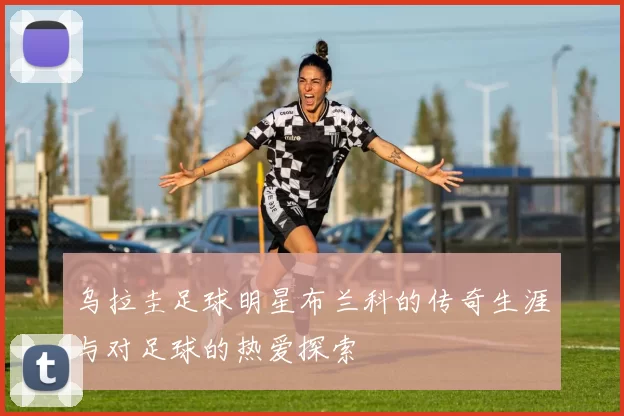 乌拉圭足球明星布兰科的传奇生涯与对足球的热爱探索