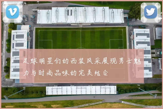 足球明星们的西装风采展现男士魅力与时尚品味的完美结合