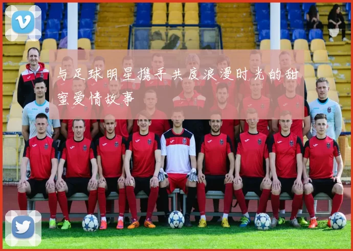 与足球明星携手共度浪漫时光的甜蜜爱情故事