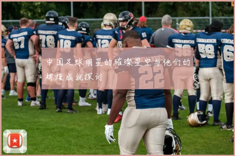 中国足球明星的璀璨星空与他们的辉煌成就探讨