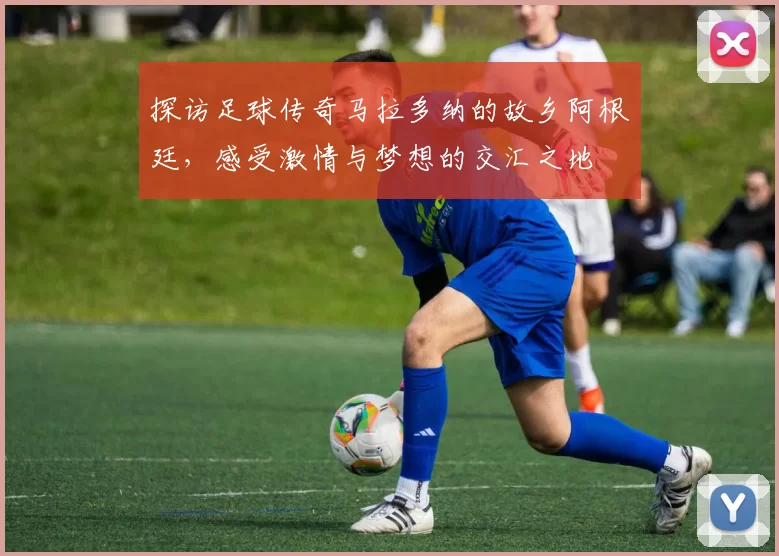 探访足球传奇马拉多纳的故乡阿根廷，感受激情与梦想的交汇之地