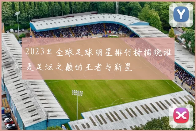 2023年全球足球明星排行榜揭晓谁是足坛之巅的王者与新星
