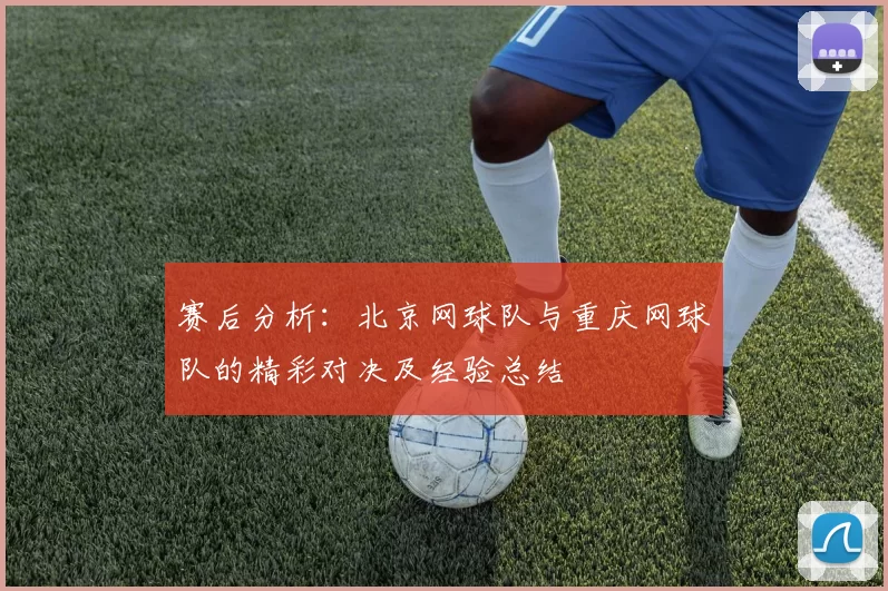 赛后分析：北京网球队与重庆网球队的精彩对决及经验总结
