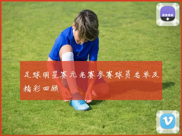足球明星赛元老赛参赛球员名单及精彩回顾