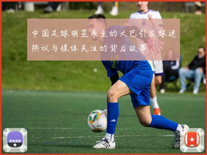 中国足球明星乘坐的大巴引发球迷热议与媒体关注的背后故事