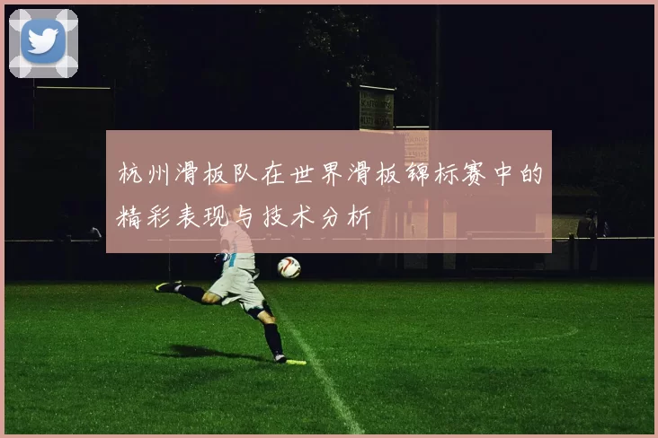 杭州滑板队在世界滑板锦标赛中的精彩表现与技术分析