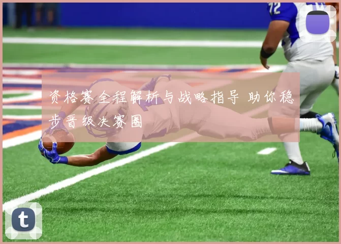 资格赛全程解析与战略指导 助你稳步晋级决赛圈