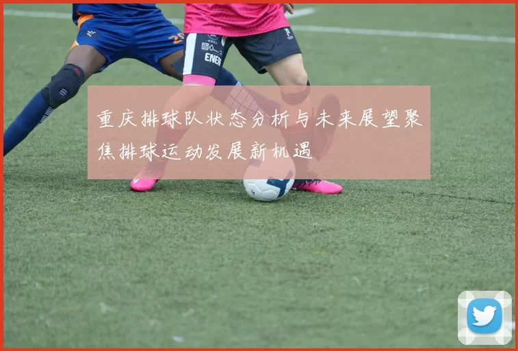 重庆排球队状态分析与未来展望聚焦排球运动发展新机遇
