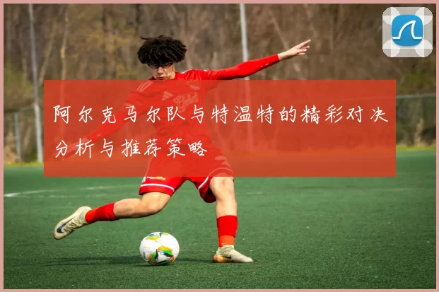 阿尔克马尔队与特温特的精彩对决分析与推荐策略