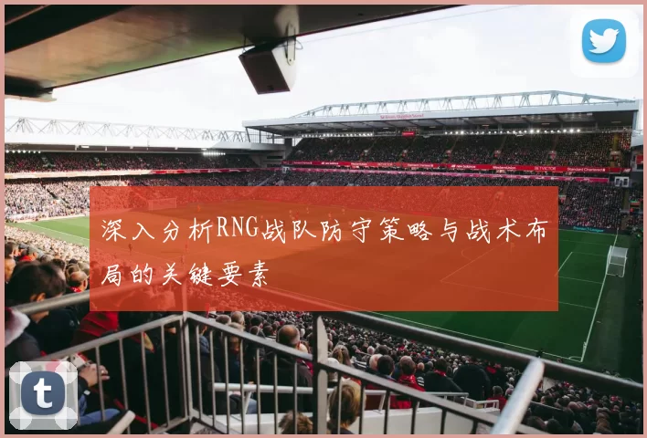 深入分析RNG战队防守策略与战术布局的关键要素