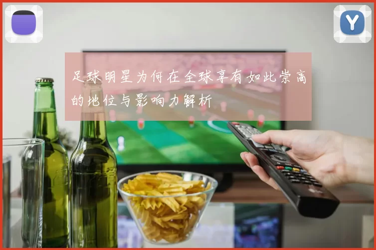 足球明星为何在全球享有如此崇高的地位与影响力解析