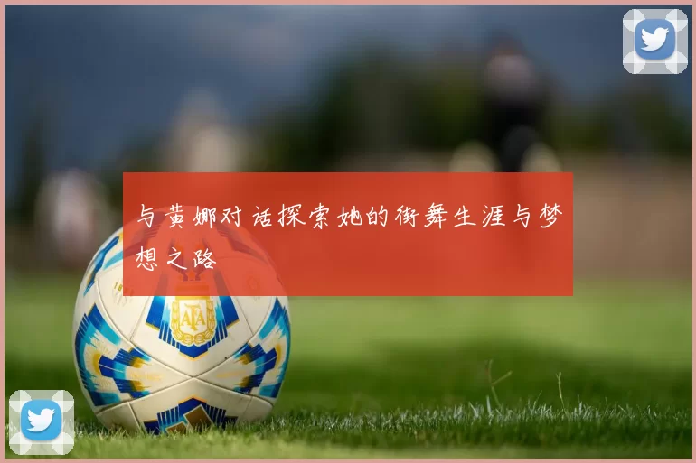 与黄娜对话探索她的街舞生涯与梦想之路