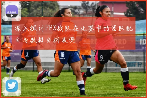 深入探讨FPX战队在比赛中的团队配合与数据分析表现