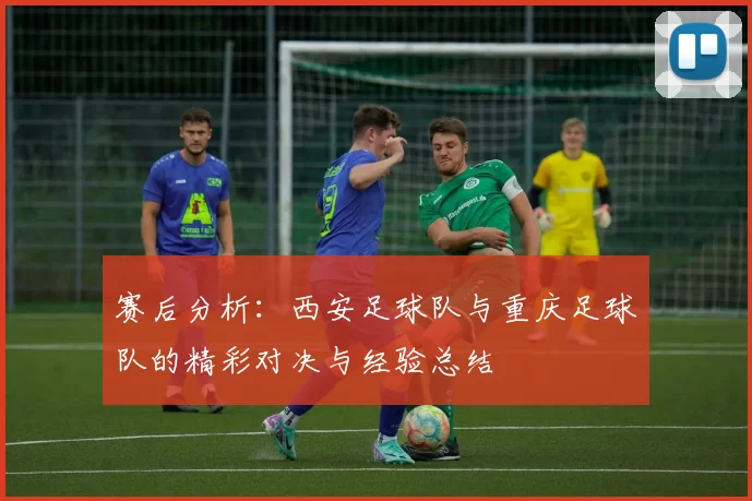 赛后分析：西安足球队与重庆足球队的精彩对决与经验总结
