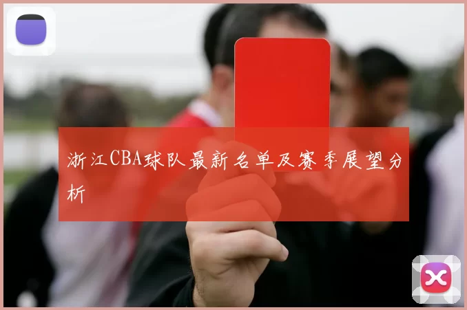 浙江CBA球队最新名单及赛季展望分析
