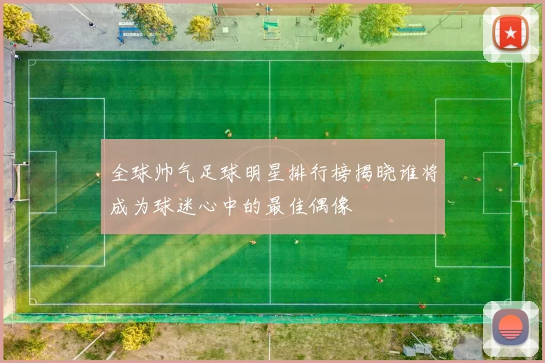 全球帅气足球明星排行榜揭晓谁将成为球迷心中的最佳偶像