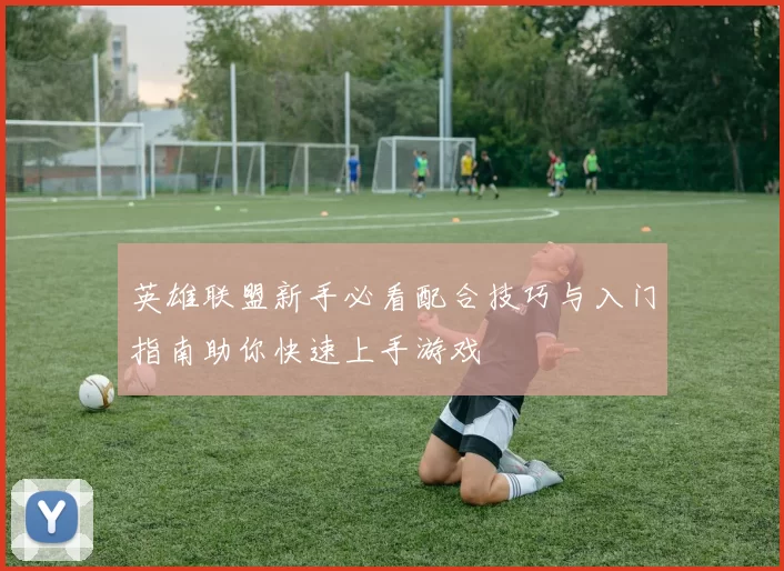 英雄联盟新手必看配合技巧与入门指南助你快速上手游戏