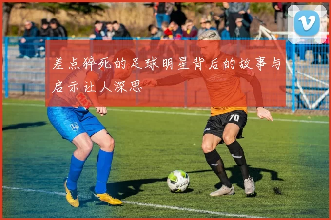 差点猝死的足球明星背后的故事与启示让人深思