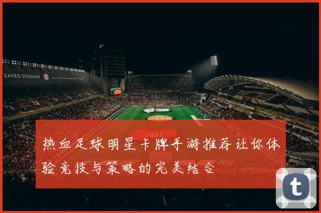 热血足球明星卡牌手游推荐让你体验竞技与策略的完美结合