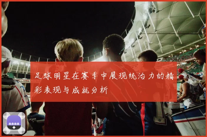足球明星在赛季中展现统治力的精彩表现与成就分析