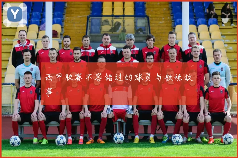 西甲联赛不容错过的球员与教练故事