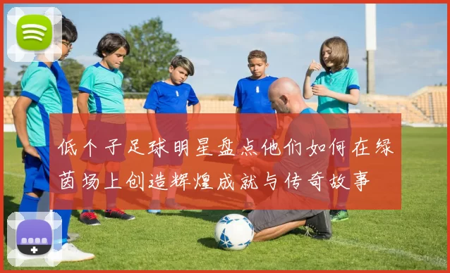 低个子足球明星盘点他们如何在绿茵场上创造辉煌成就与传奇故事