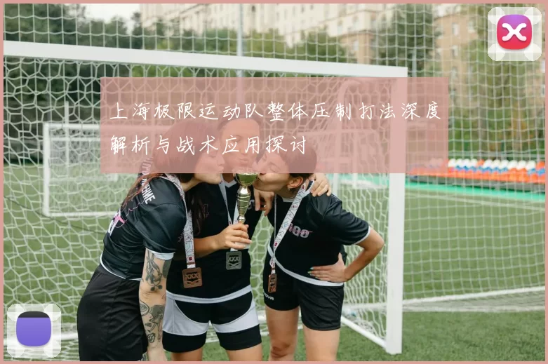 上海极限运动队整体压制打法深度解析与战术应用探讨