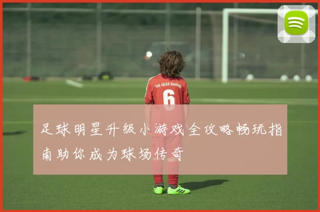 足球明星升级小游戏全攻略畅玩指南助你成为球场传奇