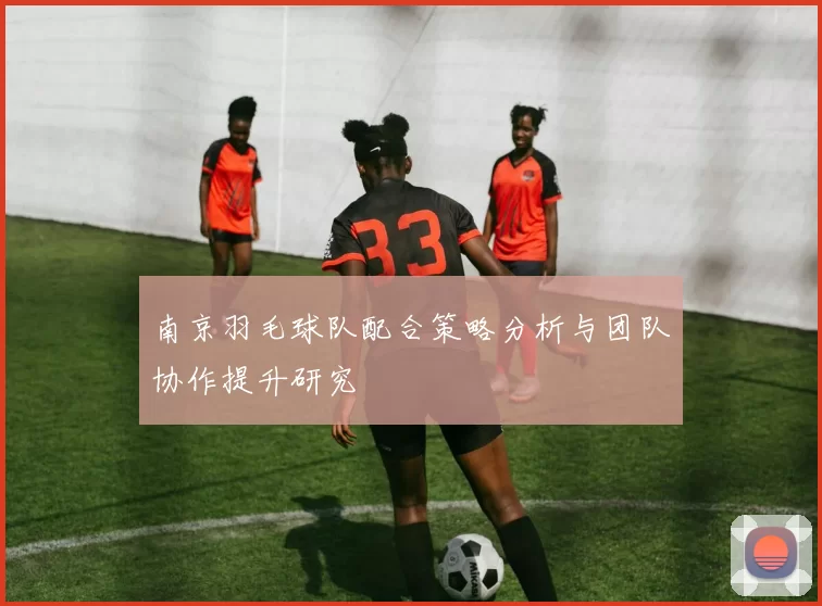 南京羽毛球队配合策略分析与团队协作提升研究