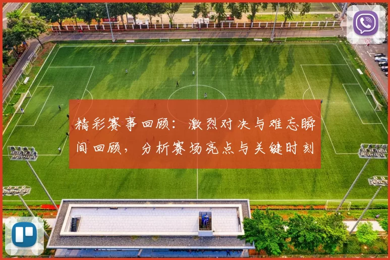 精彩赛事回顾：激烈对决与难忘瞬间回顾，分析赛场亮点与关键时刻